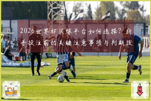 2026世界杯买球平台如何选择？新手投注前的关键注意事项与判断技巧