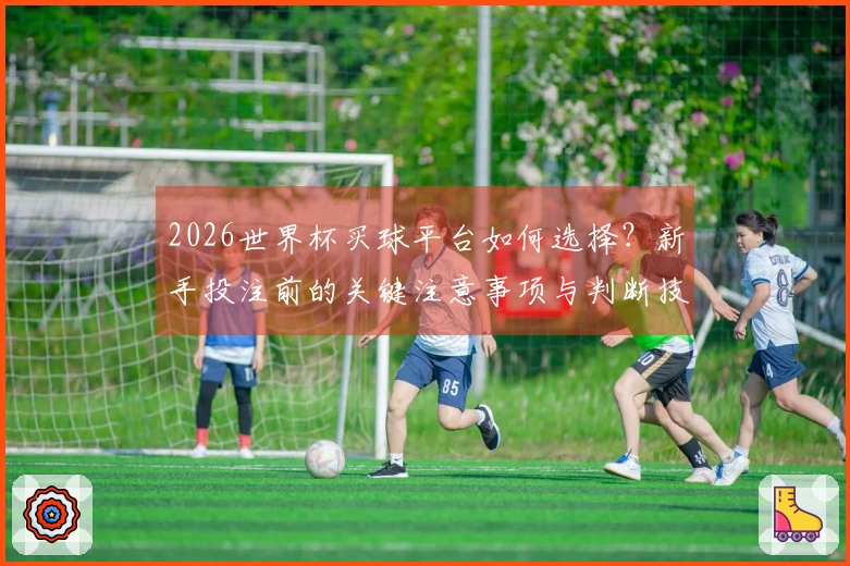 2026世界杯买球平台如何选择？新手投注前的关键注意事项与判断技巧