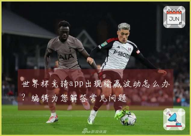 世界杯竞猜app出现输赢波动怎么办？编辑为您解答常见问题
