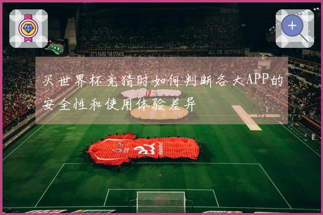 买世界杯竞猜时如何判断各大APP的安全性和使用体验差异