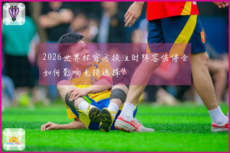 2026世界杯官方投注时阵容伤停会如何影响竞猜选择？