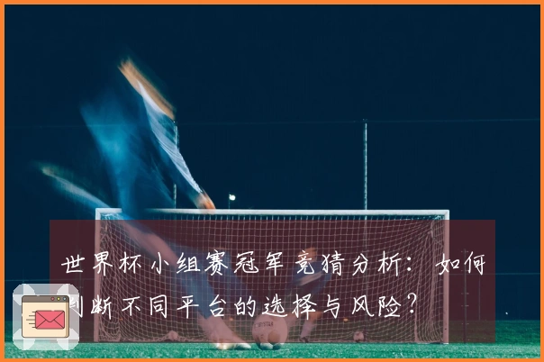 世界杯小组赛冠军竞猜分析:如何判断不同平台的选择与风险?