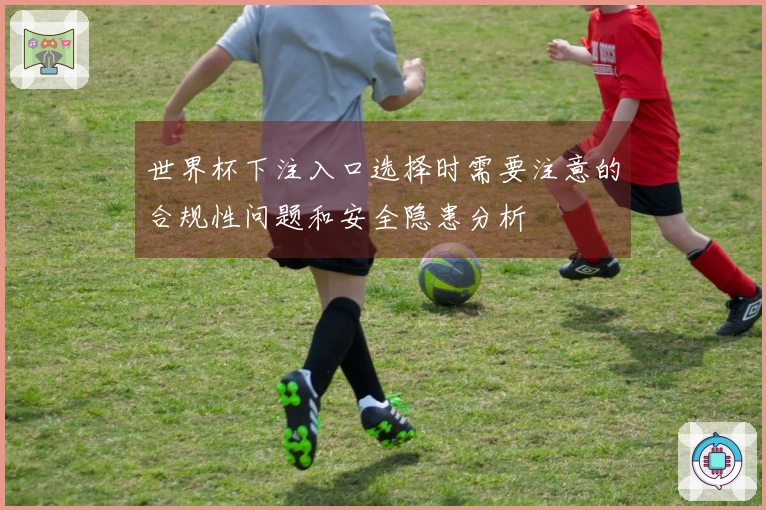 世界杯下注入口选择时需要注意的合规性问题和安全隐患分析