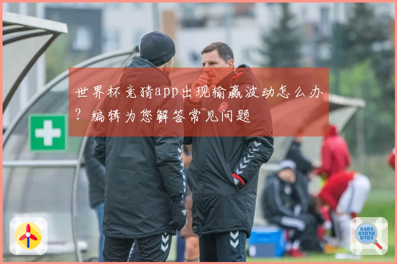 世界杯竞猜app出现输赢波动怎么办？编辑为您解答常见问题