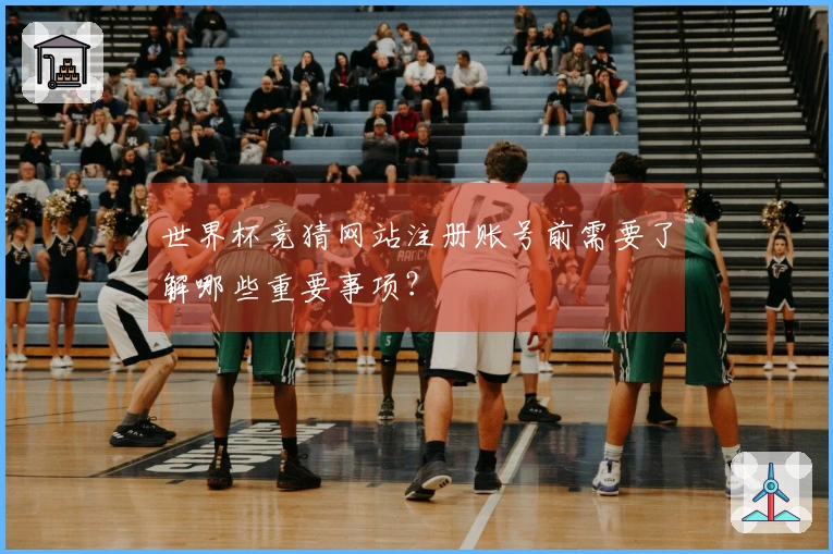 世界杯竞猜网站注册账号前需要了解哪些重要事项？