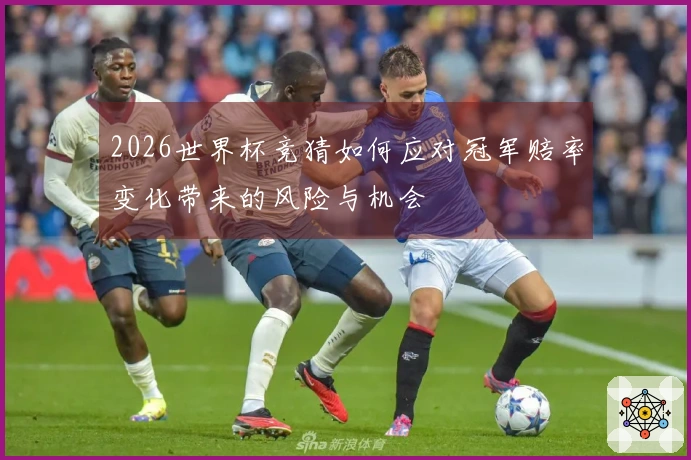 2026世界杯竞猜如何应对冠军赔率变化带来的风险与机会